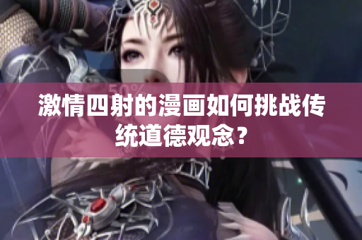 激情四射的漫畫如何挑戰(zhàn)傳統(tǒng)道德觀念？