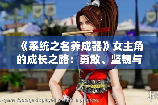 《系統(tǒng)之名養(yǎng)成器》女主角的成長之路：勇敢、堅(jiān)韌與自我探索的啟示