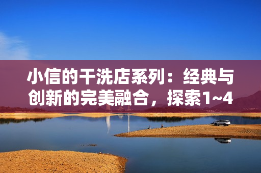 小信的干洗店系列：經(jīng)典與創(chuàng)新的完美融合，探索1~4風車的清潔魅力