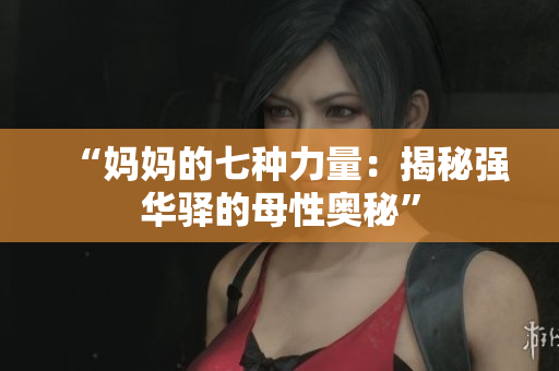 “媽媽的七種力量：揭秘強(qiáng)華驛的母性?shī)W秘”