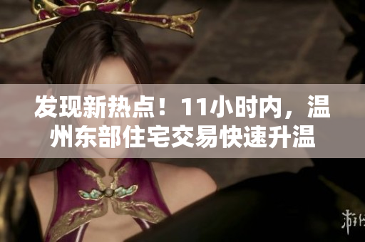 發(fā)現(xiàn)新熱點(diǎn)！11小時(shí)內(nèi)，溫州東部住宅交易快速升溫