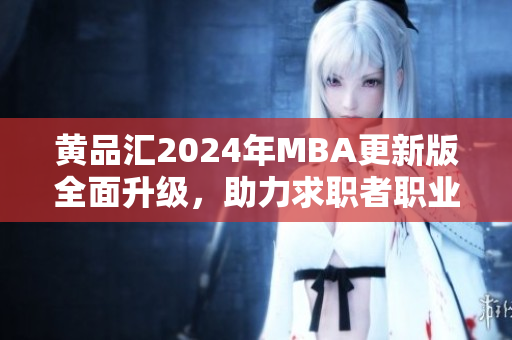 黃品匯2024年MBA更新版全面升級(jí)，助力求職者職業(yè)發(fā)展