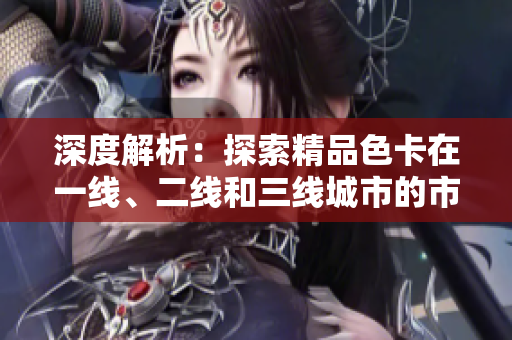 深度解析：探索精品色卡在一線、二線和三線城市的市場表現(xiàn)與影響力