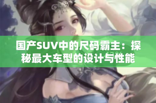 國(guó)產(chǎn)SUV中的尺碼霸主：探秘最大車(chē)型的設(shè)計(jì)與性能