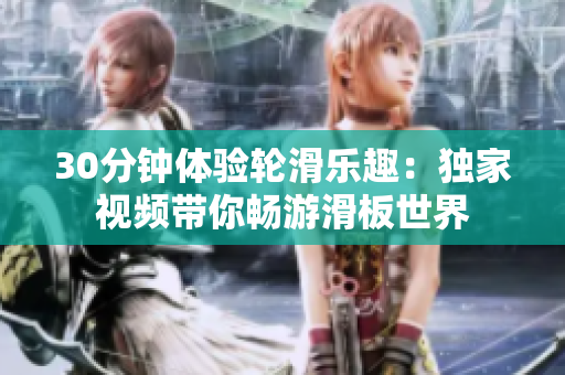 30分鐘體驗輪滑樂趣：獨家視頻帶你暢游滑板世界