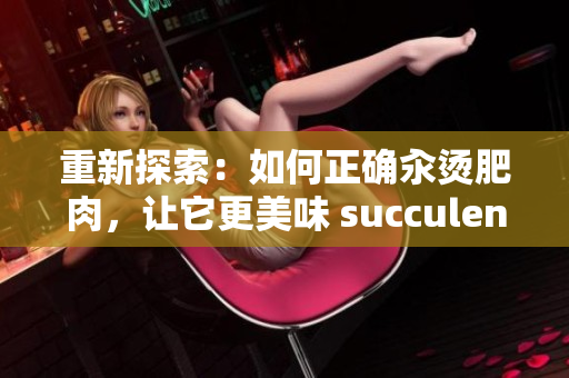 重新探索：如何正確汆燙肥肉，讓它更美味 succulent