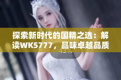 探索新時(shí)代的國精之選：解讀WK5777，品味卓越品質(zhì)