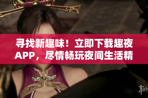 尋找新趣味！立即下載趣夜APP，盡情暢玩夜間生活精彩！