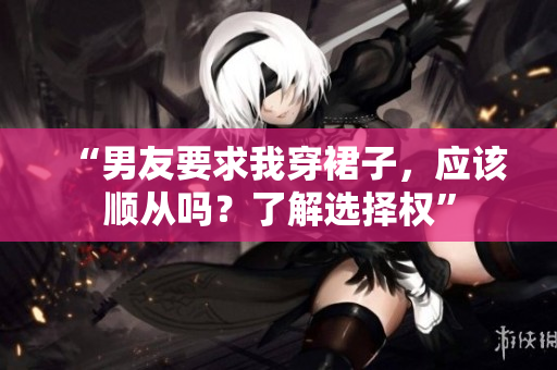“男友要求我穿裙子，應(yīng)該順從嗎？了解選擇權(quán)”