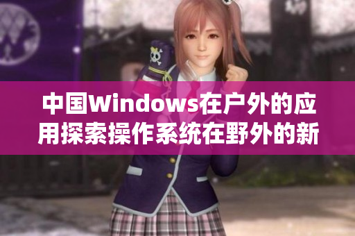 中國Windows在戶外的應用探索操作系統(tǒng)在野外的新用途