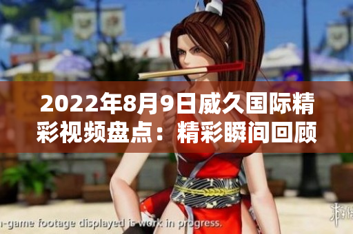 2022年8月9日威久國際精彩視頻盤點(diǎn)：精彩瞬間回顧