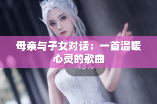 母親與子女對(duì)話：一首溫暖心靈的歌曲