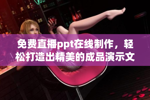 免費直播ppt在線制作，輕松打造出精美的成品演示文稿