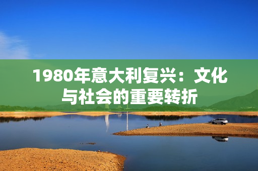 1980年意大利復(fù)興：文化與社會(huì)的重要轉(zhuǎn)折