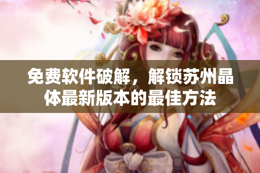 免費(fèi)軟件破解，解鎖蘇州晶體最新版本的最佳方法