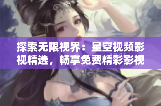 探索無(wú)限視界：星空視頻影視精選，暢享免費(fèi)精彩影視享受