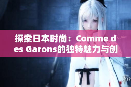探索日本時尚：Comme des Garons的獨特魅力與創(chuàng)新設(shè)計