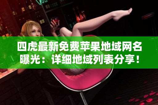 四虎最新免費(fèi)蘋果地域網(wǎng)名曝光：詳細(xì)地域列表分享！