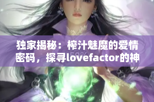 獨(dú)家揭秘：榨汁魅魔的愛情密碼，探尋lovefactor的神秘力量！