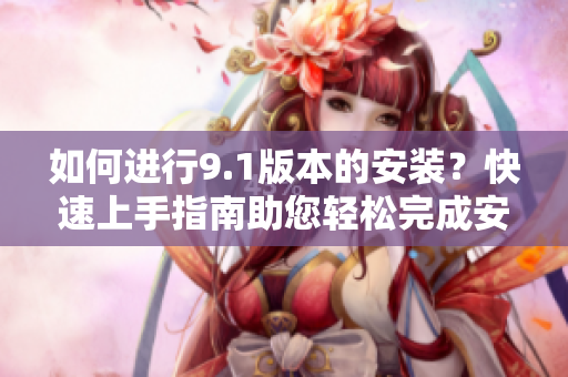 如何進行9.1版本的安裝？快速上手指南助您輕松完成安裝步驟