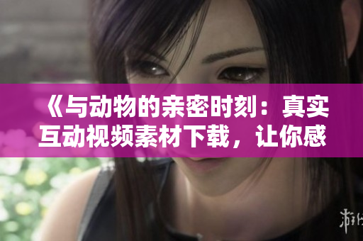 《與動(dòng)物的親密時(shí)刻：真實(shí)互動(dòng)視頻素材下載，讓你感受人與動(dòng)物的溫馨交流》