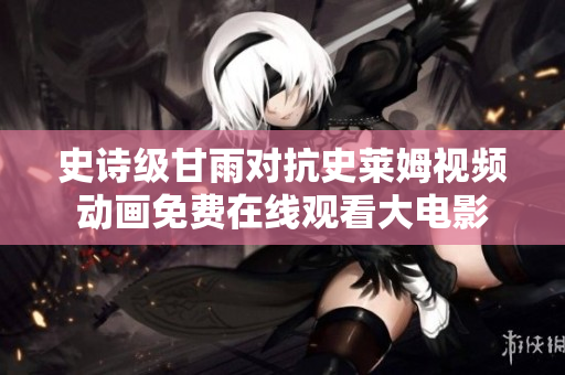 史詩級甘雨對抗史萊姆視頻動畫免費(fèi)在線觀看大電影
