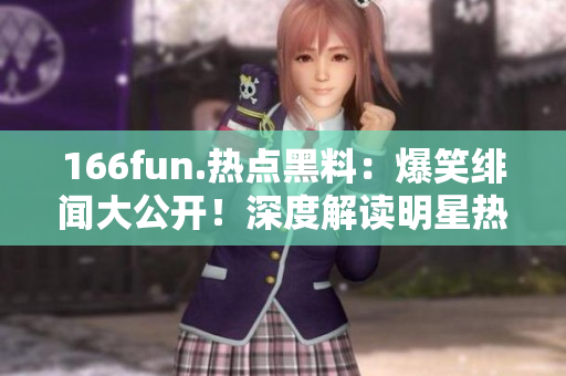 166fun.熱點(diǎn)黑料：爆笑緋聞大公開！深度解讀明星熱門八卦