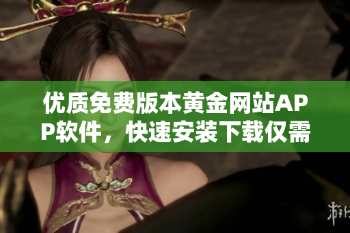 優(yōu)質(zhì)免費版本黃金網(wǎng)站APP軟件，快速安裝下載僅需簡單步驟