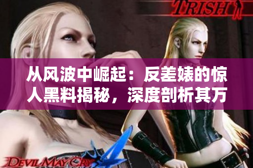 從風(fēng)波中崛起：反差婊的驚人黑料揭秘，深度剖析其萬里長征路