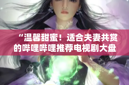 “溫馨甜蜜！適合夫妻共賞的嗶哩嗶哩推薦電視劇大盤點(diǎn)”