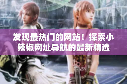 發(fā)現(xiàn)最熱門的網(wǎng)站！探索小辣椒網(wǎng)址導(dǎo)航的最新精選