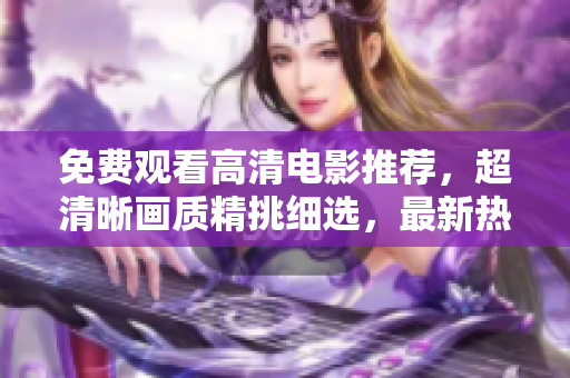 免費(fèi)觀看高清電影推薦，超清晰畫(huà)質(zhì)精挑細(xì)選，最新熱門(mén)大片一網(wǎng)打盡