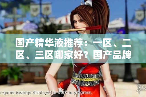 國(guó)產(chǎn)精華液推薦：一區(qū)、二區(qū)、三區(qū)哪家好？國(guó)產(chǎn)品牌精華液排行榜