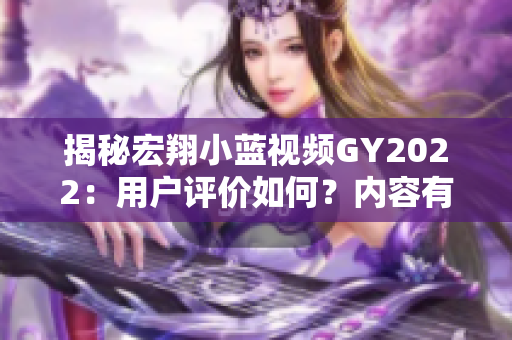 揭秘宏翔小藍(lán)視頻GY2022：用戶評(píng)價(jià)如何？?jī)?nèi)容有何亮點(diǎn)？