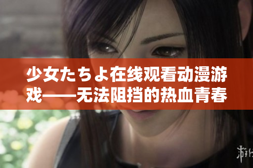少女たちよ在線觀看動(dòng)漫游戲——無法阻擋的熱血青春力量