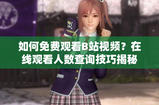 如何免費(fèi)觀看B站視頻？在線觀看人數(shù)查詢技巧揭秘