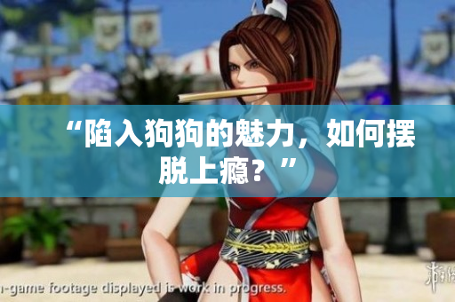 “陷入狗狗的魅力，如何擺脫上癮？”