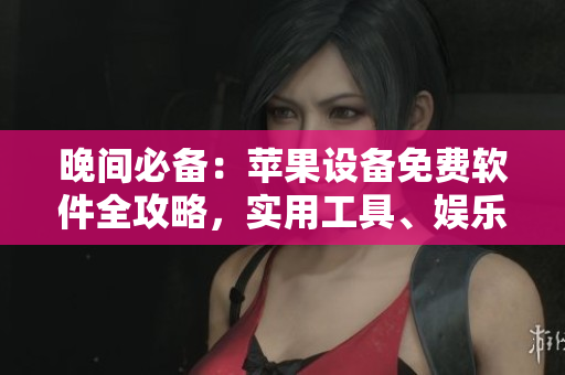 晚間必備：蘋(píng)果設(shè)備免費(fèi)軟件全攻略，實(shí)用工具、娛樂(lè)應(yīng)用一網(wǎng)打盡