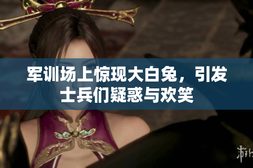 軍訓(xùn)場(chǎng)上驚現(xiàn)大白兔，引發(fā)士兵們疑惑與歡笑