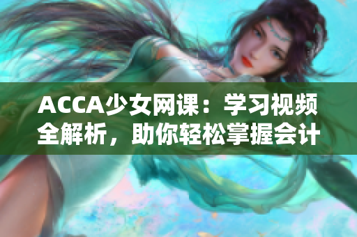 ACCA少女網(wǎng)課：學(xué)習(xí)視頻全解析，助你輕松掌握會(huì)計(jì)技能