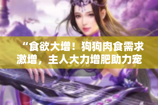 “食欲大增！狗狗肉食需求激增，主人大力增肥助力寵物健康成長(zhǎng)”