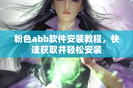 粉色abb軟件安裝教程，快速獲取并輕松安裝