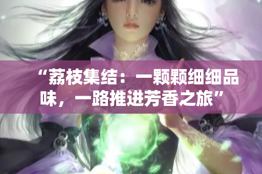 “荔枝集結(jié)：一顆顆細(xì)細(xì)品味，一路推進(jìn)芳香之旅”