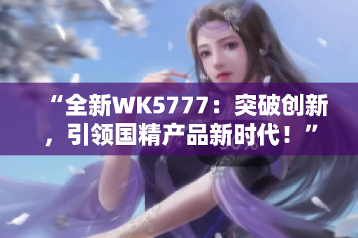 “全新WK5777：突破創(chuàng)新，引領(lǐng)國精產(chǎn)品新時(shí)代！”