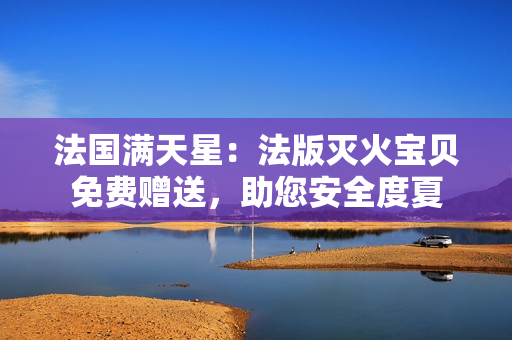 法國(guó)滿天星：法版滅火寶貝免費(fèi)贈(zèng)送，助您安全度夏