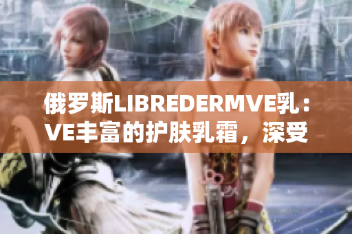 俄羅斯LIBREDERMVE乳：VE豐富的護(hù)膚乳霜，深受歡迎。