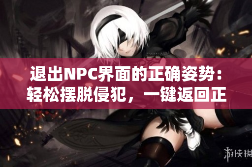 退出NPC界面的正確姿勢：輕松擺脫侵犯，一鍵返回正常狀態(tài)