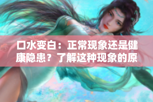 口水變白：正?，F(xiàn)象還是健康隱患？了解這種現(xiàn)象的原因和可能的影響