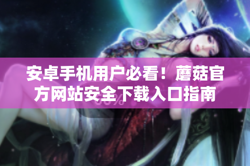 安卓手機(jī)用戶必看！蘑菇官方網(wǎng)站安全下載入口指南