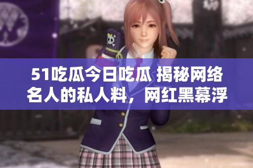 51吃瓜今日吃瓜 揭秘網(wǎng)絡(luò)名人的私人料，網(wǎng)紅黑幕浮出水面